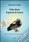 Vola dove ti porta il cuore. Dedicato a tutti i bambini che hanno cambiato la mia vita... libro