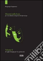 Discorsi sulla luce. Vol. 2: Il light design per lo spettacolo. Per una didattica integrata del light design