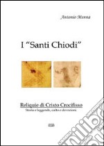 I «Santi Chiodi». Reliquie di Cristo Crocifisso. Storia e leggende, culto e devozioni libro