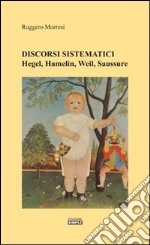 Discorsi sistematici. Hegel, Hamelin, Weil, Saussure libro