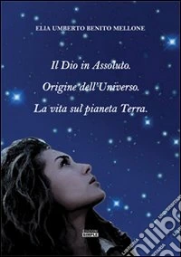 Il Dio in assoluto. Origine dell'universo. La vita sul pianeta terra libro