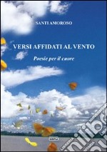 Versi affidati al vento. Poesie per il cuore