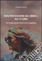 Non prendermi sul serio... ma ti amo. Una bella storia d'amore ma complicata libro