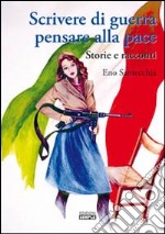 Scrivere di guerra pensare alla pace. Storie e racconti libro