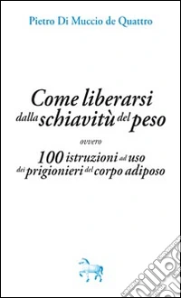 Come liberarsi dalla schiavitù del peso, ovvero, 100 istruzioni ad uso dei prigioneri del corpo adiposo libro