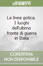 La linea gotica. I luoghi dell'ultimo fronte di guerra in Italia libro