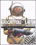 Giocattoli di latta. Aeroplani, treni, automobili, robot. Ediz. illustrata