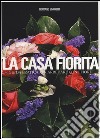 La casa fiorita. Guida pratica per arredare con i fiori libro