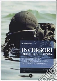 Incursori, oltre la leggenda. Un secolo di storia delle forze speciali della marina militare italiana