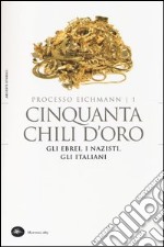 Cinquanta chili d'oro. Gli ebrei, i nazisti, gli italiani. Processo Eichmann. Vol. 1 libro