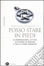 Posso stare in piedi. 22 deposizioni, 22 vite, 22 storie di donne e delle loro famiglie. Processo Eichmann. Vol. 3 libro