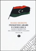 Primavere arabe e crisi libica. Motivi e prospettive del coinvolgimento italiano libro