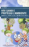 Vivi sano e proteggi l'ambiente. Consigli per tutelare la salute di tuo figlio e della tua famiglia libro