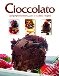 Cioccolato. Idee per preparare torte; dolci al cucchiaio e mignon