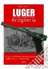 La Luger. Artiglieria. Dai prototipi DWM alla commemorativa Mauser. I modelli, la storia e gli accessori libro