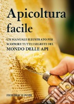 Apicoltura facile. Un manuale illustrato per scoprire tutti i segreti del mondo delle api