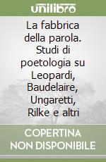 La fabbrica della parola. Studi di poetologia su Leopardi, Baudelaire, Ungaretti, Rilke e altri libro