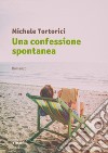 Una confessione spontanea libro di Tortorici Michele