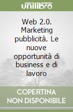 Web 2.0. Marketing pubblicità. Le nuove opportunità di business e di lavoro libro