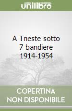 A Trieste sotto 7 bandiere 1914-1954