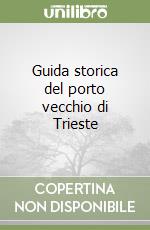 Guida storica del porto vecchio di Trieste libro