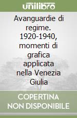 Avanguardie di regime. 1920-1940, momenti di grafica applicata nella Venezia Giulia libro