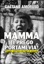 Mamma ti prego portami via! Viaggio nell'Italia dei figli di nessuno libro