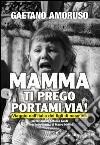 Mamma ti prego portami via! Viaggio nell'Italia dei figli di nessuno libro