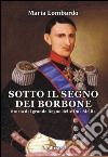 Sotto il segno dei Borbone. Storia del grande Regno delle Due Sicilie libro di Lombardo Maria