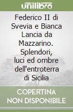 Federico II di Svevia e Bianca Lancia da Mazzarino. Splendori, luci ed ombre dell'entroterra di Sicilia libro