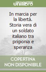 In marcia per la libertà. Storia vera di un soldato italiano tra prigionia e speranza libro