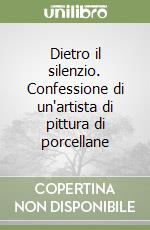 Dietro il silenzio. Confessione di un'artista di pittura di porcellane libro