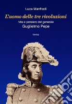 L'uomo delle tre rivoluzioni. Vita e pensiero del generale Guglielmo Pepe libro