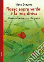 Rosso sopra verde è la mia divisa. Canzoni d'autore contro la guerra libro