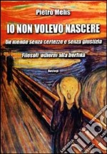 Io non volevo nascere. Un mondo senza certezze e senza giustizia. Filosofi odierni alla berlina libro