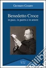 Benedetto Croce. In pace, in guerra e in amore libro