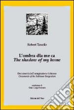 L'ombra dla me ca. Documenti dell'emigrazione fubinese-The shadow of my home. Documents of the fubinese emigration. Ediz. bilingue libro