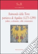 Raimondo Della Torre. Patriarca di Aquileia (1273-1299), politico, ecclesiastico, abile comunicatore. Ediz. multilingue