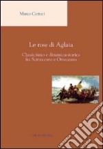 Le rose di Aglaia. Classicismo e dinamica storica fra settecento e ottocento libro