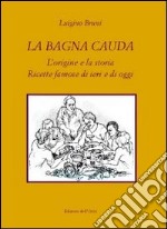 La bagna cauda. L'origine e la storia ricette famose di ieri e di oggi libro