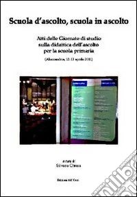 Scuola d'ascolto, scuola in ascolto. Atti delle giornate di studio sulla didattica dell'ascolto per la scuola primaria (Alessandria, 12-13 aprile 2011) libro