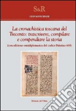 La cronachistica Toscana del Trecento. Trascrivere, compilare e compendiare la storia. (Con edizione semidiplomatica del codice Palatino 669) libro