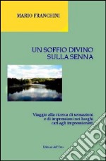 Un soffio divino sulla Senna. Viaggio alla ricerca di sensazioni e di impressioni nei luoghi cari agli impressionisti libro