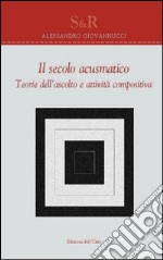 Il secolo acusmatico. Teorie dell'ascolto e attività compositiva libro