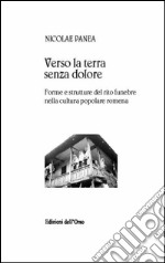 Verso la terra senza dolore. Forme e strutture del rito funebre nella cultura popolare romena. Ediz. multilingue libro