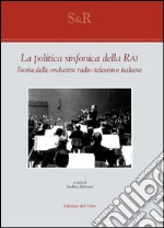 La politica sinfonica della RAI. Storia delle orchestre radio-televisive italiane. Ediz. critica libro