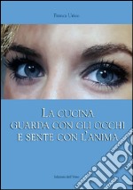 La cucina guarda con gli occhi e sente con l'anima libro