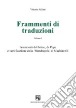 Frammenti di traduzioni. Ediz. multilingue. Vol. 1: Frammenti dal latino, da Pope e versificazione della «Mandragola» di Machiavelli libro