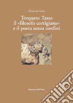 Torquato tasso il «filosofo cortigiano» e il poeta senza confini. Ediz. critica