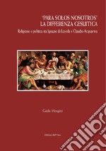 «Para solos nosotros». La differenza gesuitica. Religione e politica tra Ignazio di Loyola e Claudio Acquaviva. Ediz. critica libro